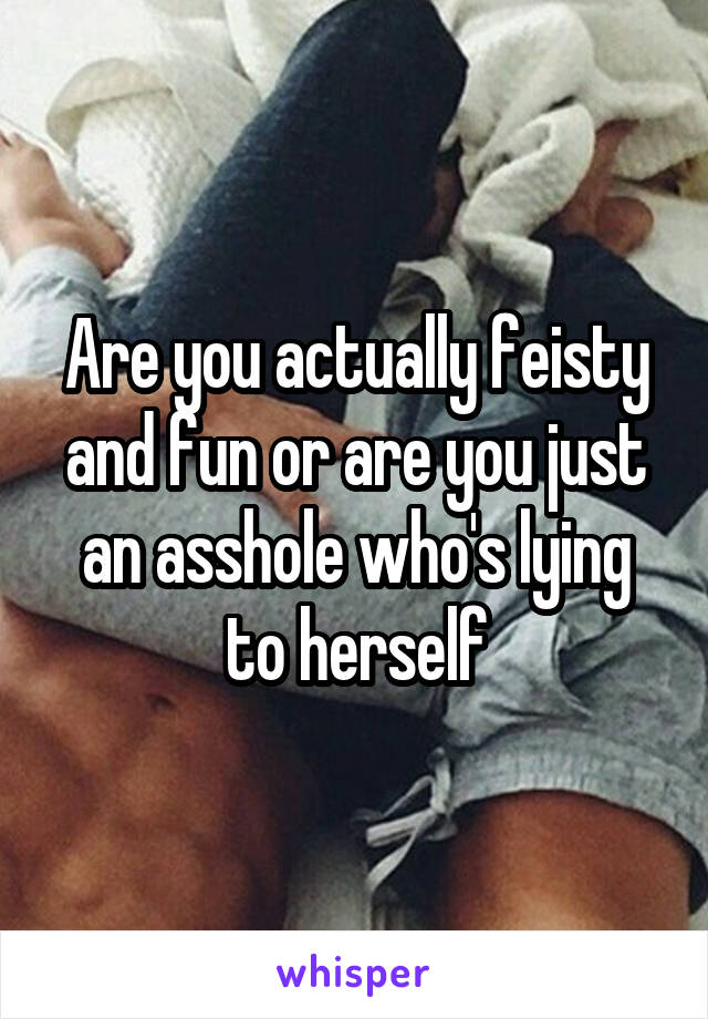 Are you actually feisty and fun or are you just an asshole who's lying to herself