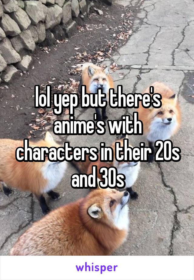 lol yep but there's anime's with characters in their 20s and 30s