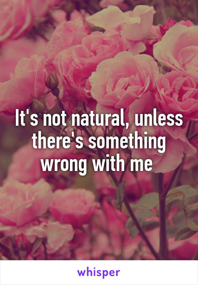 It's not natural, unless there's something wrong with me 