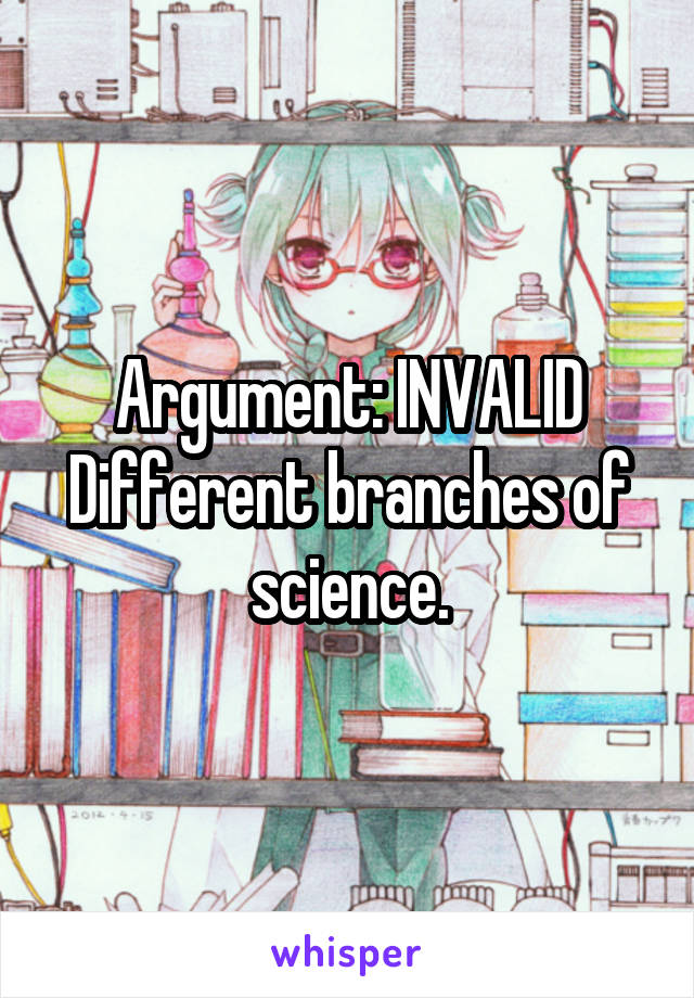 Argument: INVALID Different branches of science.