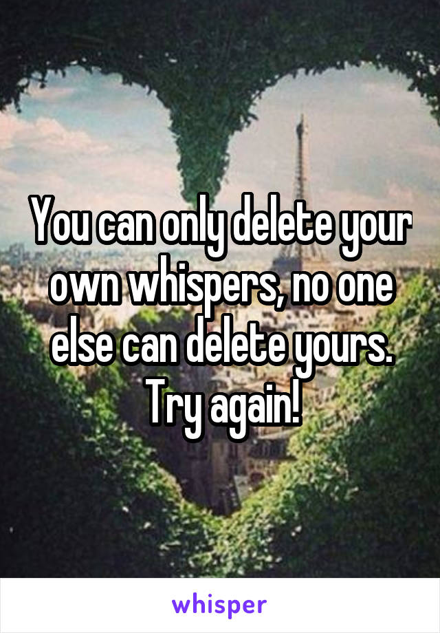 You can only delete your own whispers, no one else can delete yours. Try again!