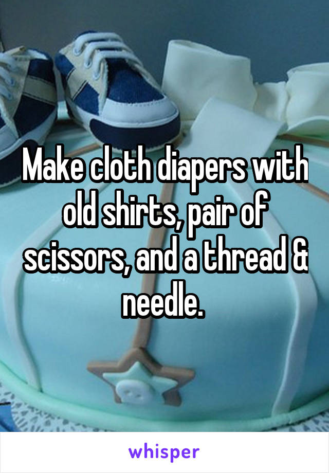 Make cloth diapers with old shirts, pair of scissors, and a thread & needle. 