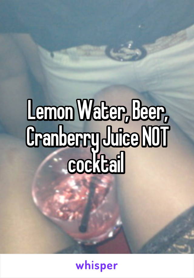 Lemon Water, Beer, Cranberry Juice NOT cocktail 