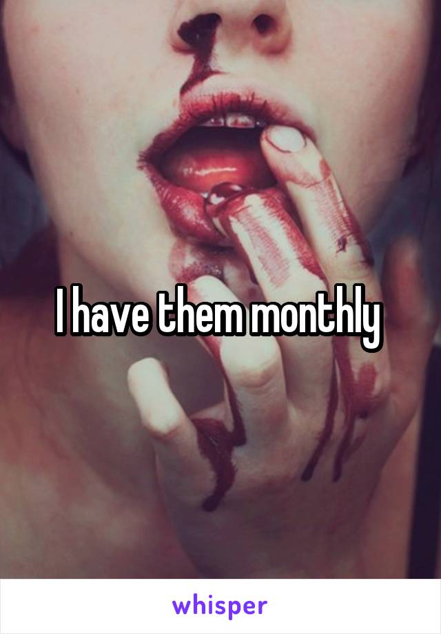 I have them monthly 