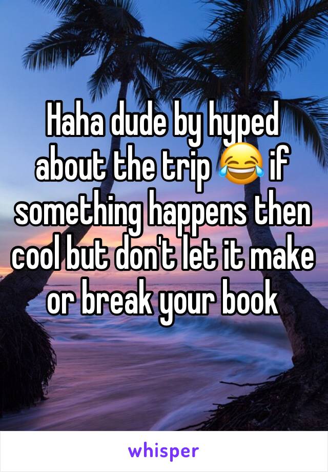 Haha dude by hyped about the trip 😂 if something happens then cool but don't let it make or break your book
