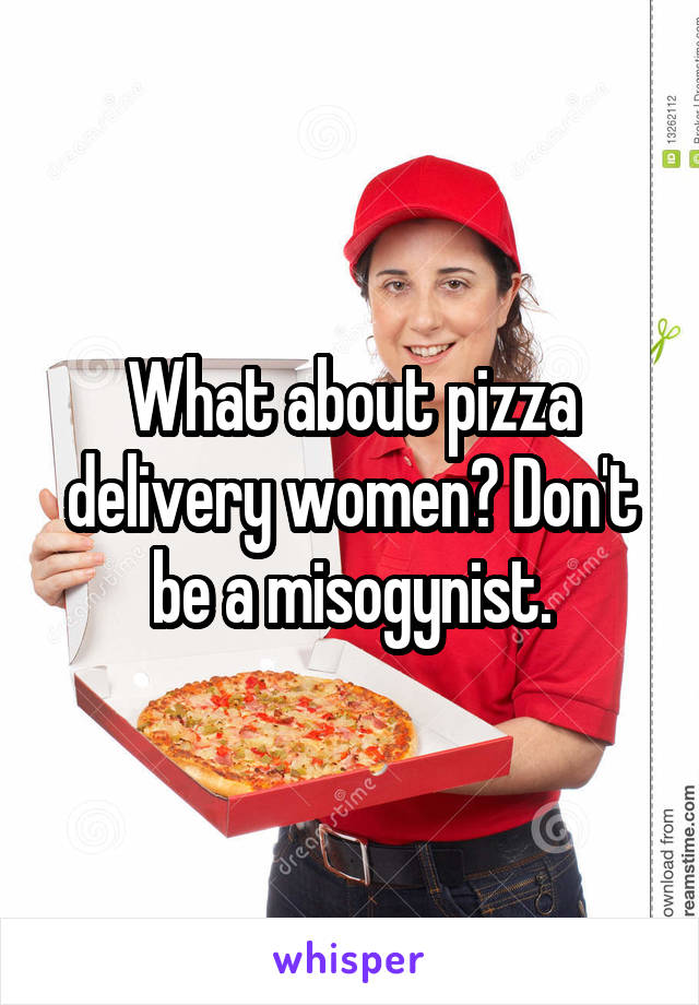 What about pizza delivery women? Don't be a misogynist.