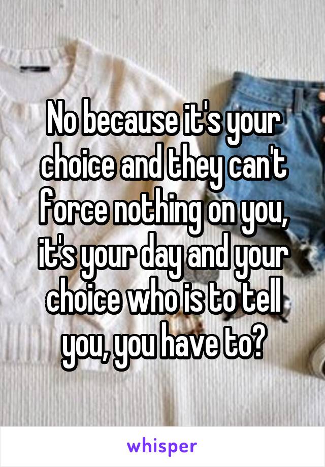 No because it's your choice and they can't force nothing on you, it's your day and your choice who is to tell you, you have to?