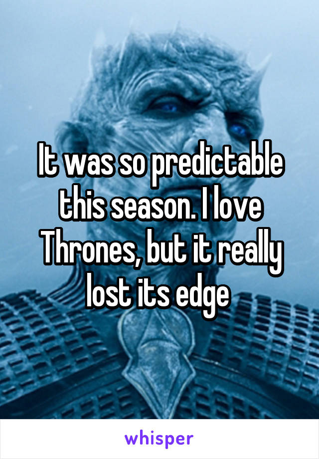 It was so predictable this season. I love Thrones, but it really lost its edge 