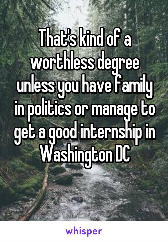 That's kind of a worthless degree unless you have family in politics or manage to get a good internship in Washington DC


