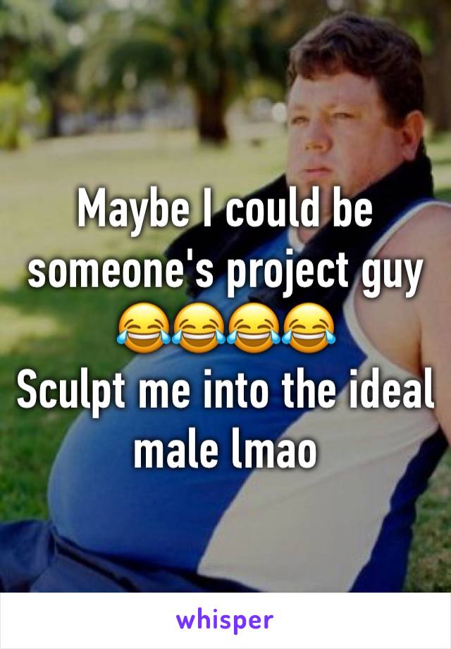 Maybe I could be someone's project guy 😂😂😂😂
Sculpt me into the ideal male lmao