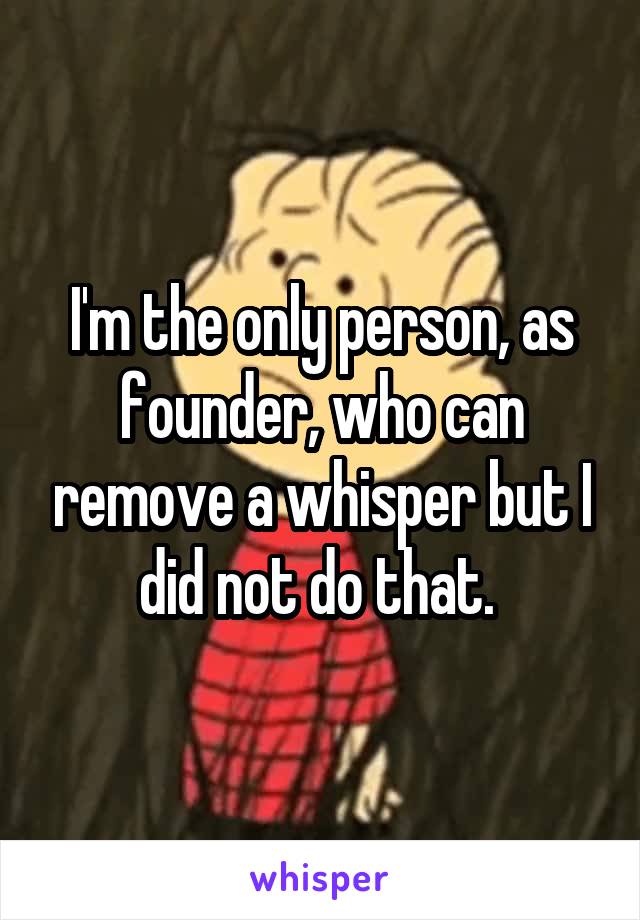 I'm the only person, as founder, who can remove a whisper but I did not do that. 