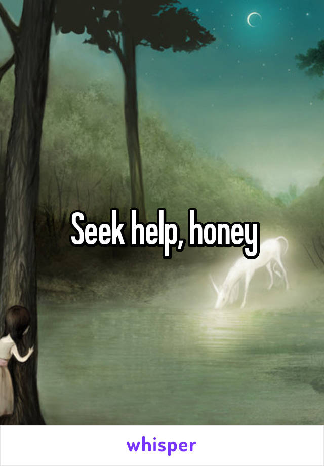 Seek help, honey