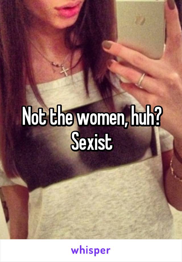 Not the women, huh?
Sexist
