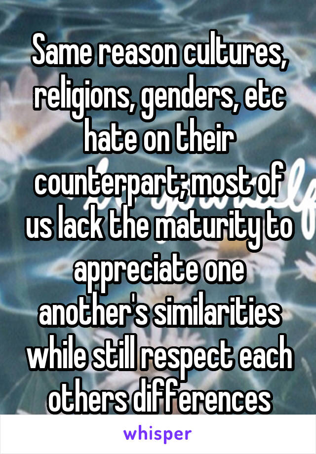 Same reason cultures, religions, genders, etc hate on their counterpart; most of us lack the maturity to appreciate one another's similarities while still respect each others differences