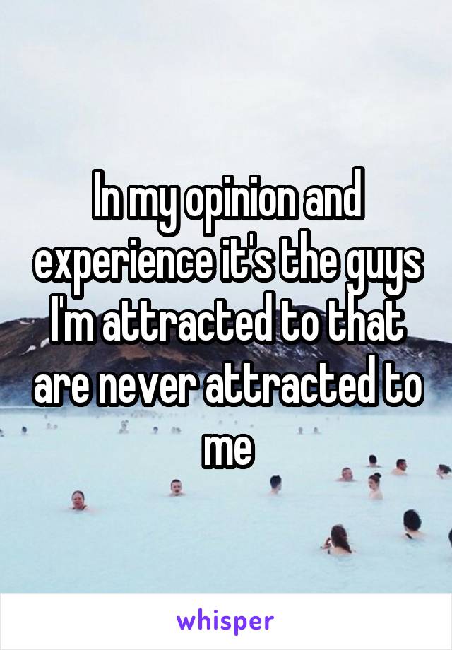 In my opinion and experience it's the guys I'm attracted to that are never attracted to me