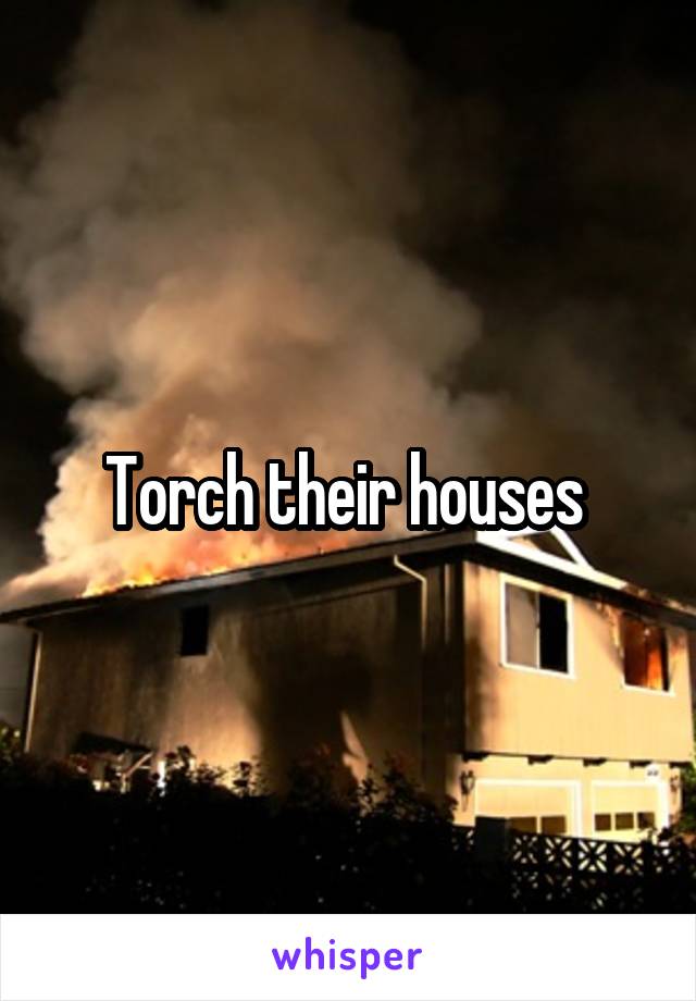 Torch their houses 