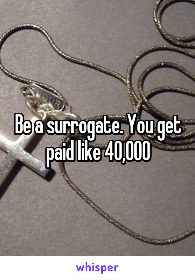 Be a surrogate. You get paid like 40,000