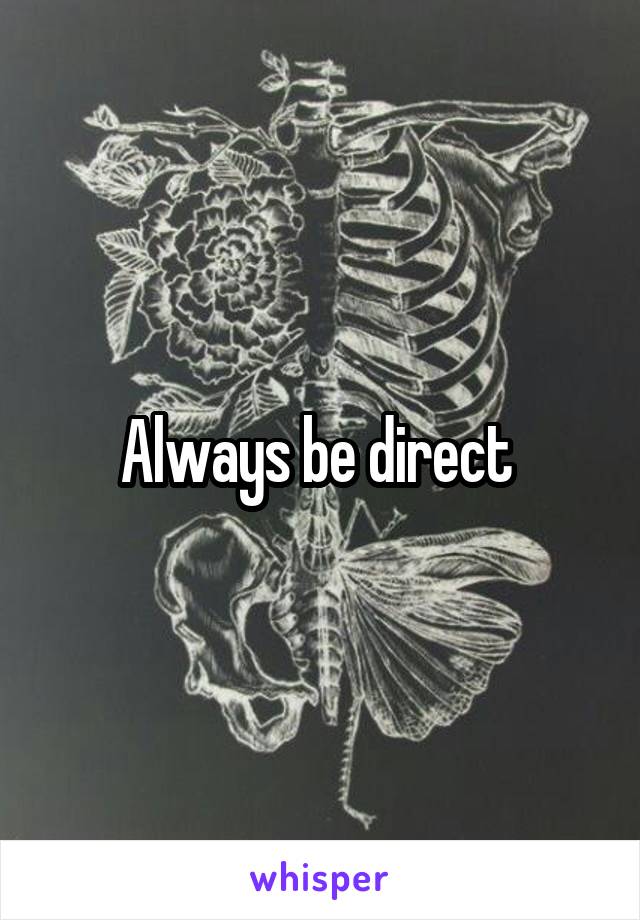 Always be direct 