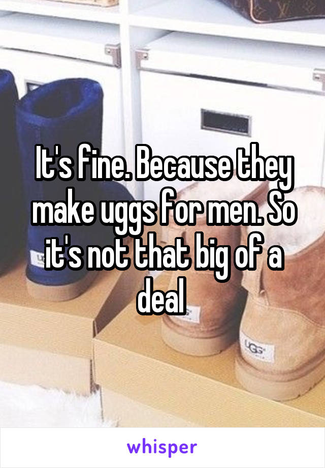 It's fine. Because they make uggs for men. So it's not that big of a deal 