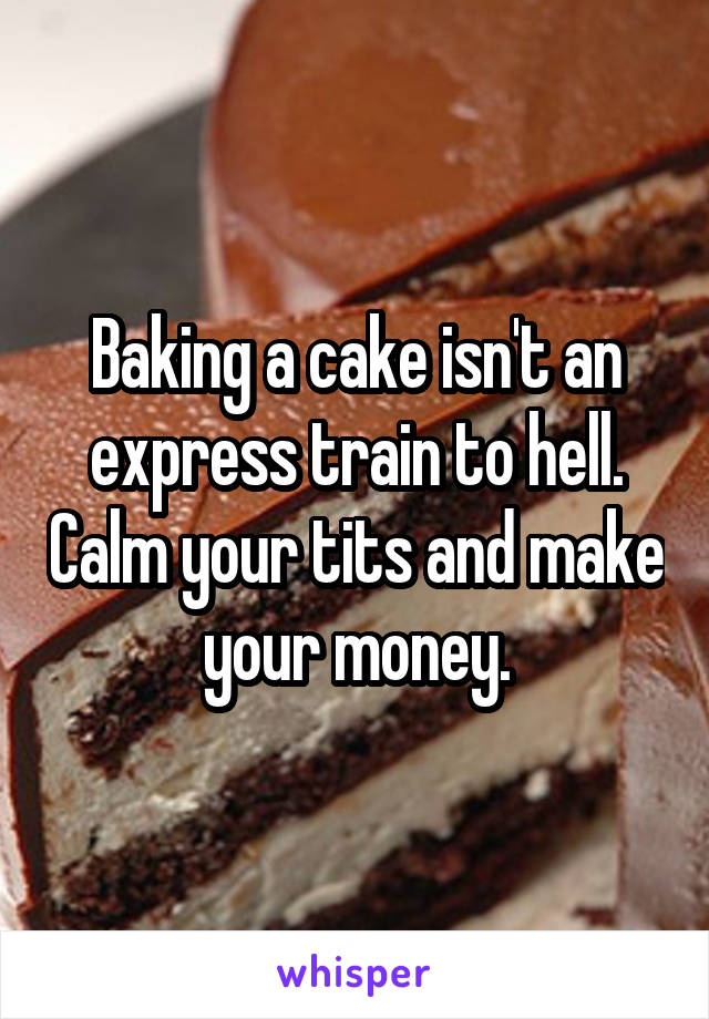 Baking a cake isn't an express train to hell. Calm your tits and make your money.