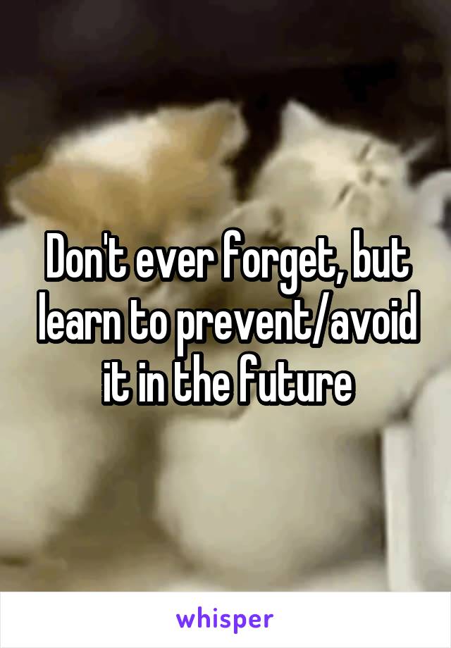 Don't ever forget, but learn to prevent/avoid it in the future