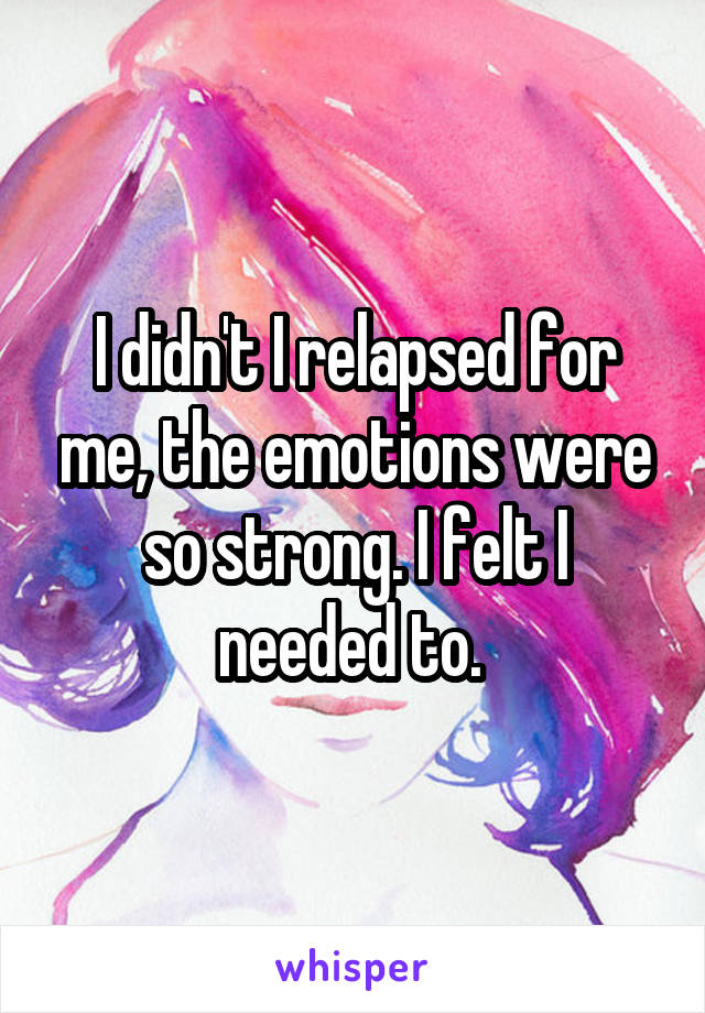 I didn't I relapsed for me, the emotions were so strong. I felt I needed to. 