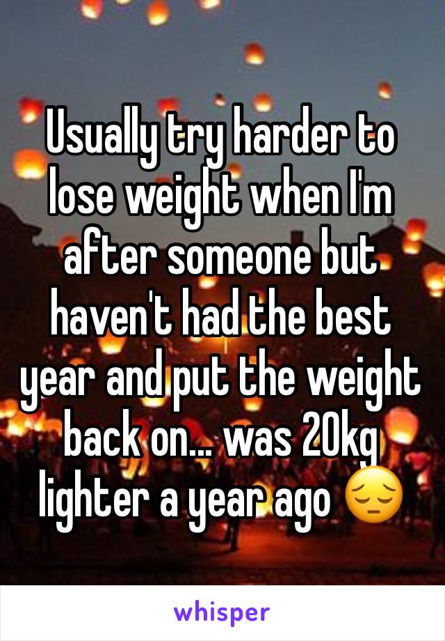 Usually try harder to lose weight when I'm after someone but haven't had the best year and put the weight back on... was 20kg lighter a year ago 😔