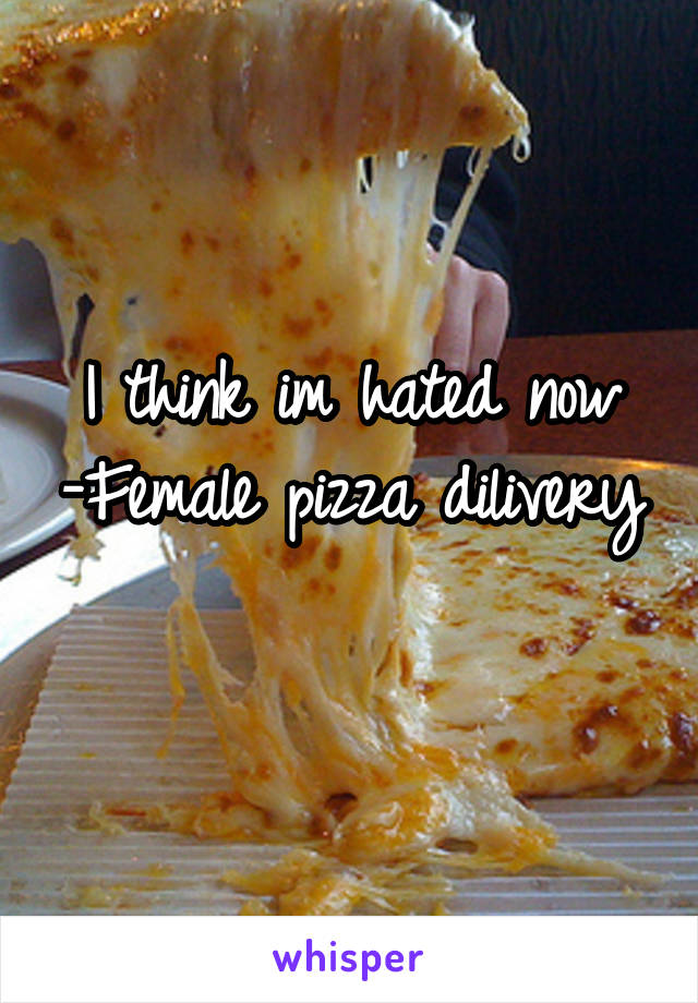 I think im hated now -Female pizza dilivery 