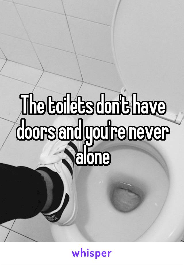 The toilets don't have doors and you're never alone