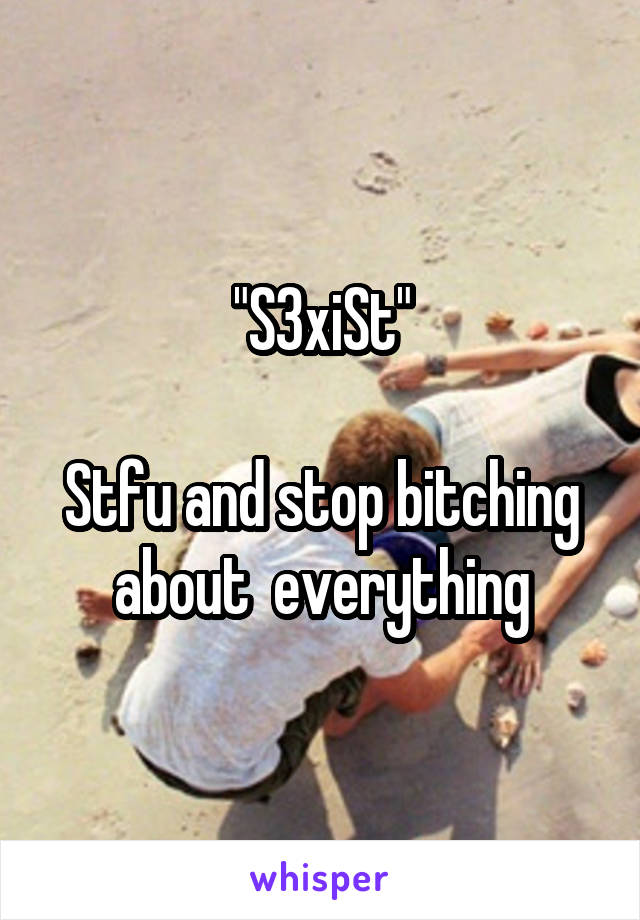 "S3xiSt"

Stfu and stop bitching about  everything