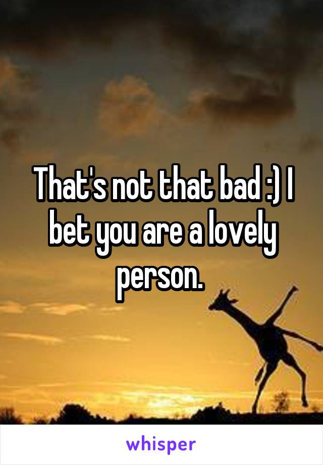 That's not that bad :) I bet you are a lovely person. 