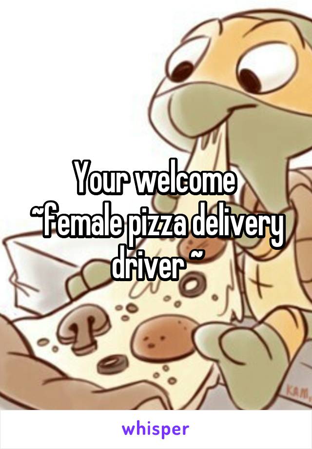 Your welcome 
~female pizza delivery driver ~