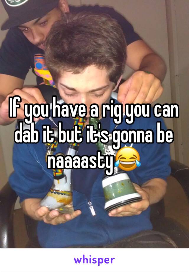If you have a rig you can dab it but it's gonna be naaaasty😂