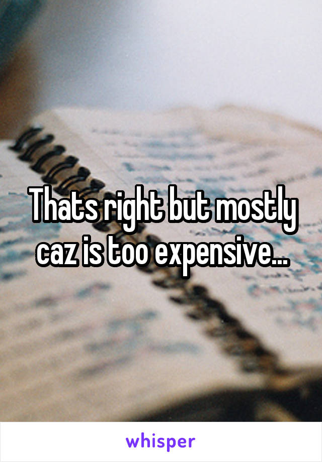 Thats right but mostly caz is too expensive...