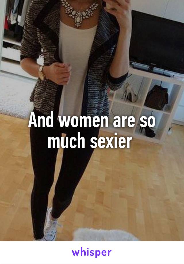 And women are so much sexier 
