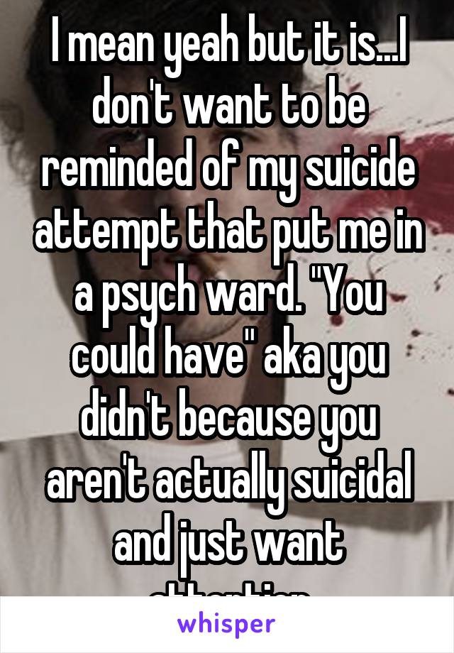 I mean yeah but it is...I don't want to be reminded of my suicide attempt that put me in a psych ward. "You could have" aka you didn't because you aren't actually suicidal and just want attention