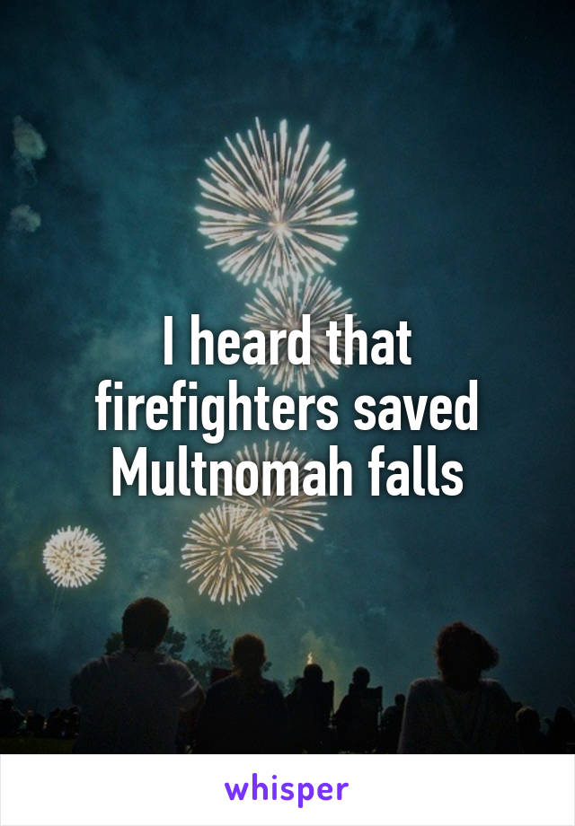 I heard that firefighters saved Multnomah falls