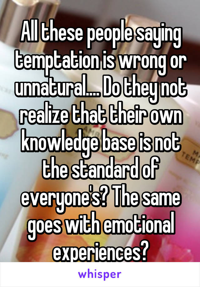 All these people saying temptation is wrong or unnatural.... Do they not realize that their own knowledge base is not the standard of everyone's? The same goes with emotional experiences?