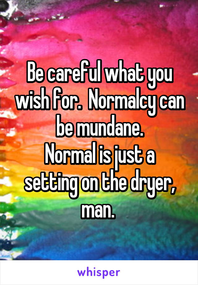 Be careful what you wish for.  Normalcy can be mundane.
Normal is just a setting on the dryer, man. 