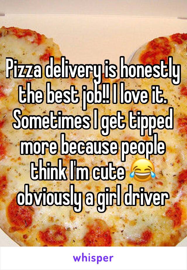 Pizza delivery is honestly the best job!! I love it. Sometimes I get tipped more because people think I'm cute 😂 obviously a girl driver 