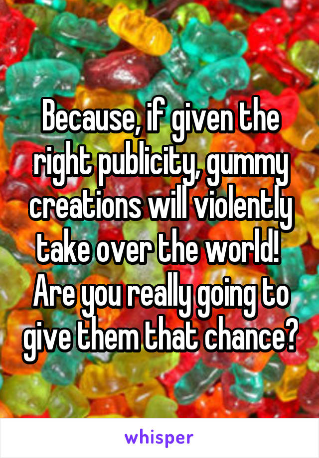 Because, if given the right publicity, gummy creations will violently take over the world! 
Are you really going to give them that chance?