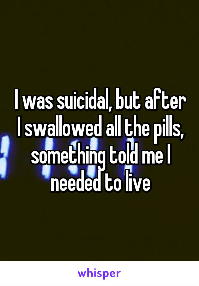I was suicidal, but after I swallowed all the pills, something told me I needed to live