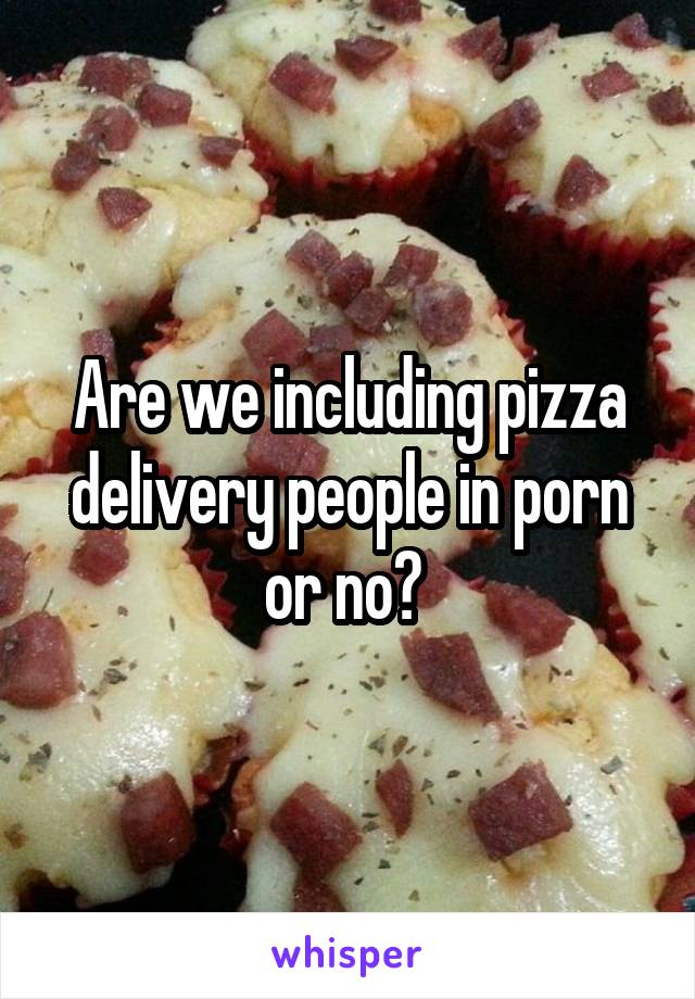 Are we including pizza delivery people in porn or no? 