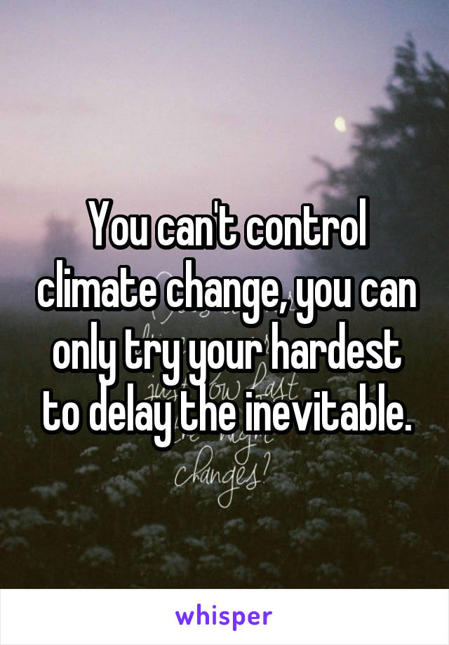 You can't control climate change, you can only try your hardest to delay the inevitable.