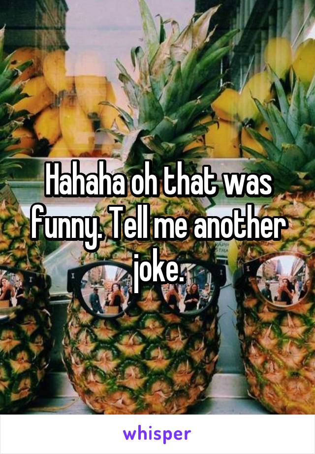Hahaha oh that was funny. Tell me another joke.