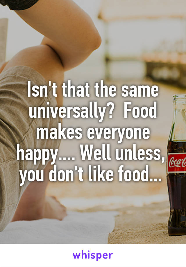 Isn't that the same universally?  Food makes everyone happy.... Well unless,  you don't like food... 