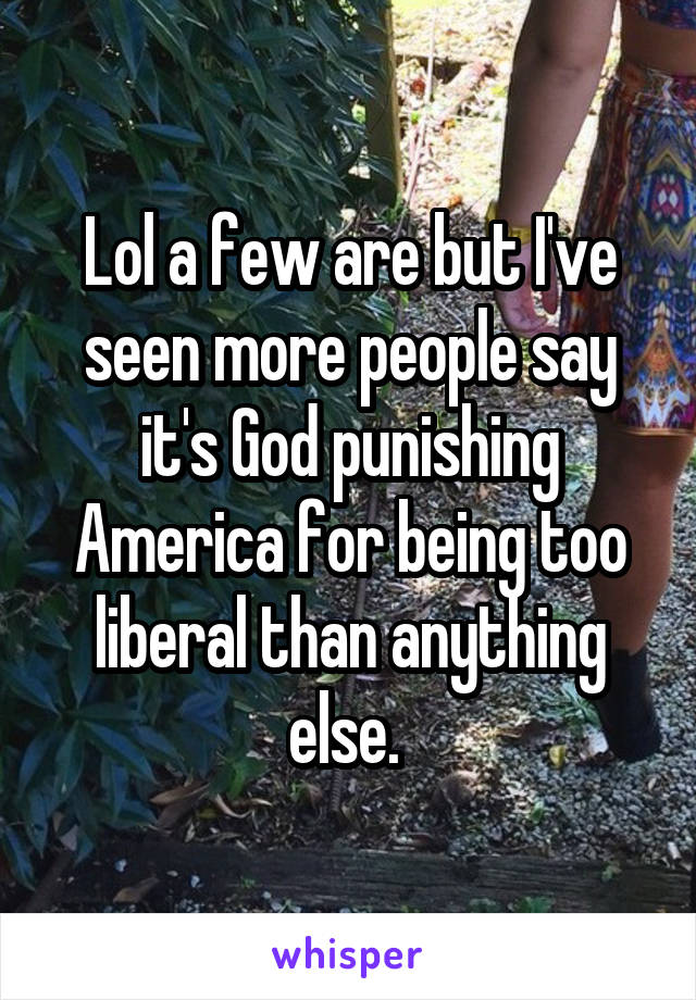 Lol a few are but I've seen more people say it's God punishing America for being too liberal than anything else. 