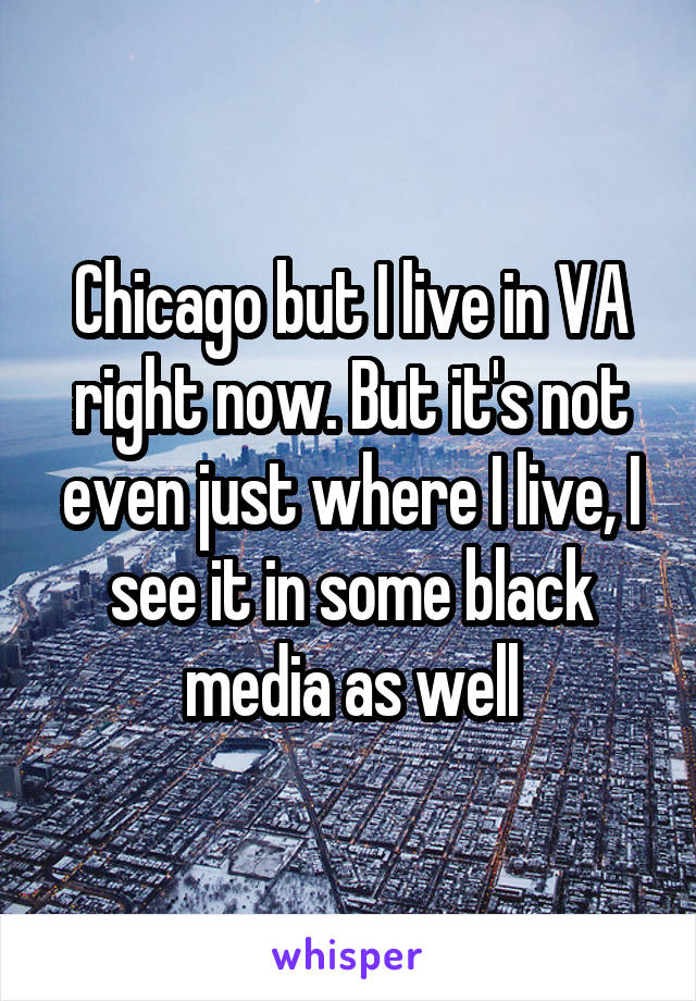 Chicago but I live in VA right now. But it's not even just where I live, I see it in some black media as well
