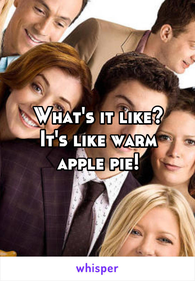 What's it like?
It's like warm apple pie!