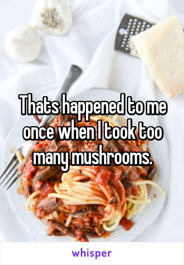 Thats happened to me once when I took too many mushrooms.